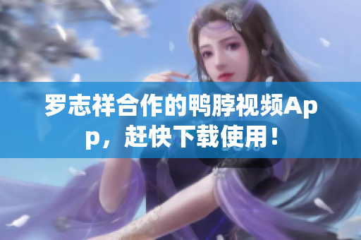 罗志祥合作的鸭脖视频App，赶快下载使用！