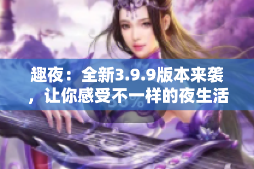 趣夜：全新3.9.9版本来袭，让你感受不一样的夜生活！