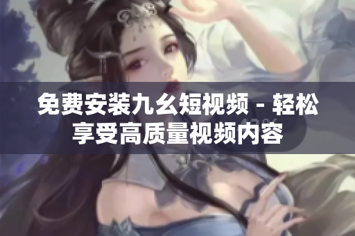 免费安装九幺短视频 - 轻松享受高质量视频内容