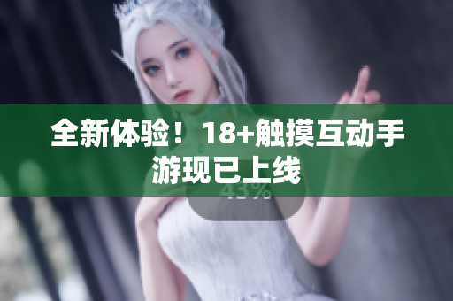 全新体验！18+触摸互动手游现已上线