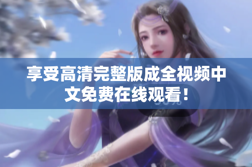 享受高清完整版成全视频中文免费在线观看！