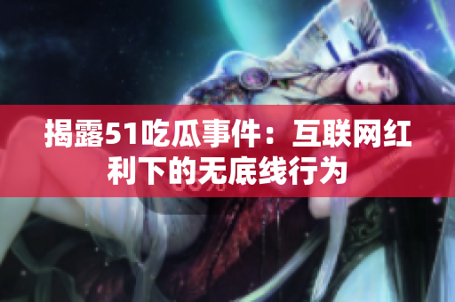 揭露51吃瓜事件：互联网红利下的无底线行为