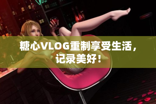 糖心VLOG重制享受生活，记录美好！