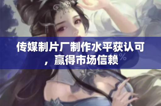 传媒制片厂制作水平获认可，赢得市场信赖