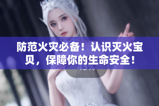 防范火灾必备！认识灭火宝贝，保障你的生命安全！