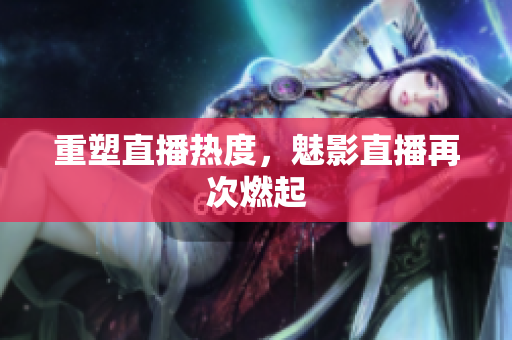 重塑直播热度，魅影直播再次燃起