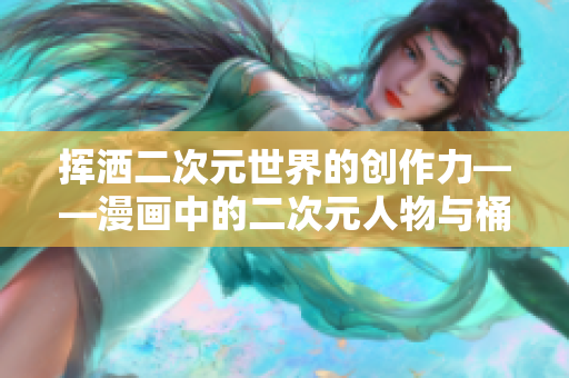 挥洒二次元世界的创作力——漫画中的二次元人物与桶