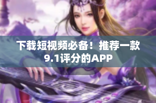 下载短视频必备！推荐一款9.1评分的APP