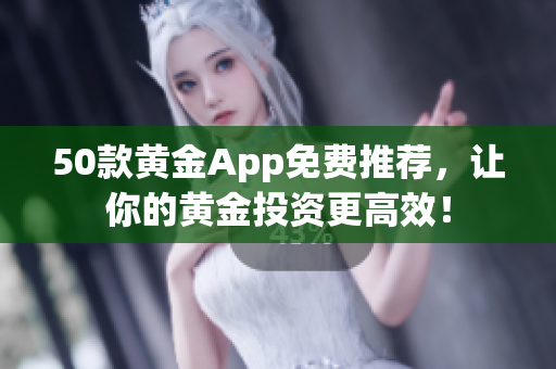 50款黄金App免费推荐，让你的黄金投资更高效！