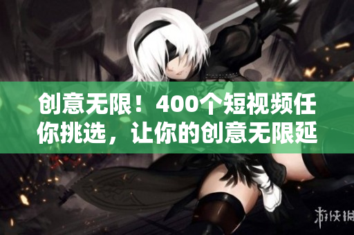 创意无限！400个短视频任你挑选，让你的创意无限延伸
