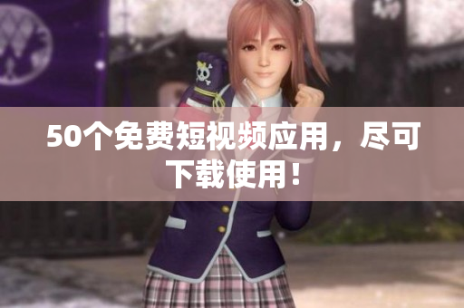 50个免费短视频应用，尽可下载使用！
