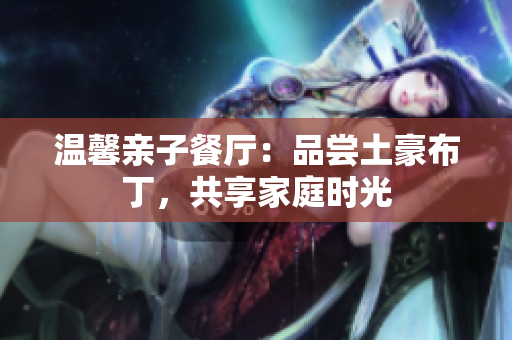 温馨亲子餐厅：品尝土豪布丁，共享家庭时光