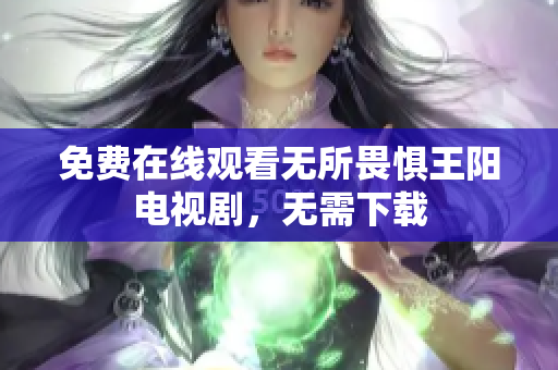 免费在线观看无所畏惧王阳电视剧，无需下载