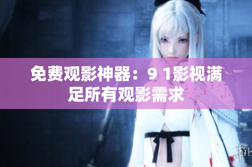 免费观影神器：9 1影视满足所有观影需求