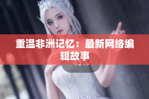 重温非洲记忆：最新网络编辑故事