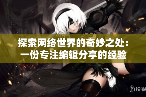 探索网络世界的奇妙之处：一份专注编辑分享的经验