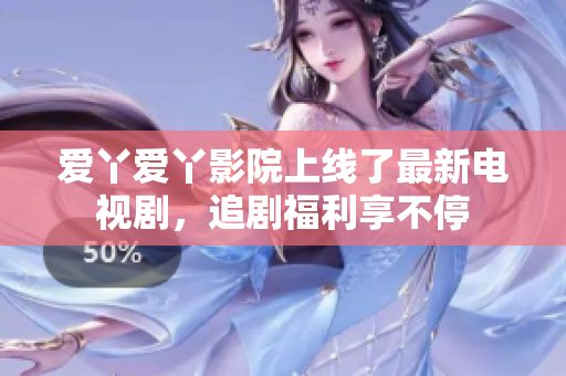 爱丫爱丫影院上线了最新电视剧，追剧福利享不停
