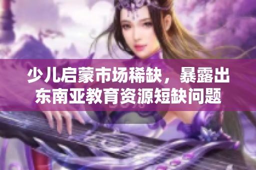 少儿启蒙市场稀缺，暴露出东南亚教育资源短缺问题