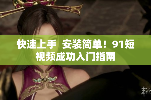 快速上手  安装简单！9.1短视频成功入门指南