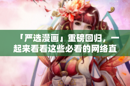 「严选漫画」重磅回归，一起来看看这些必看的网络直播故事！