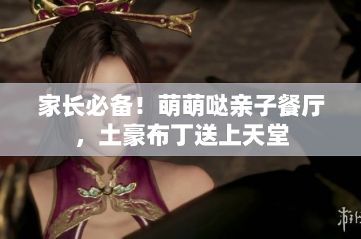 家长必备！萌萌哒亲子餐厅，土豪布丁送上天堂
