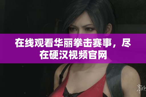 在线观看华丽拳击赛事，尽在硬汉视频官网