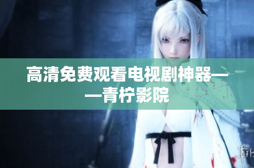 高清免费观看电视剧神器——青柠影院