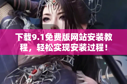 下载9.1免费版网站安装教程，轻松实现安装过程！