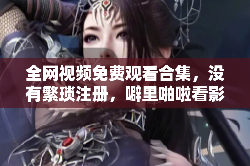 全网视频免费观看合集，没有繁琐注册，噼里啪啦看影片！