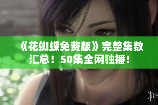 《花蝴蝶免费版》完整集数汇总！50集全网独播！