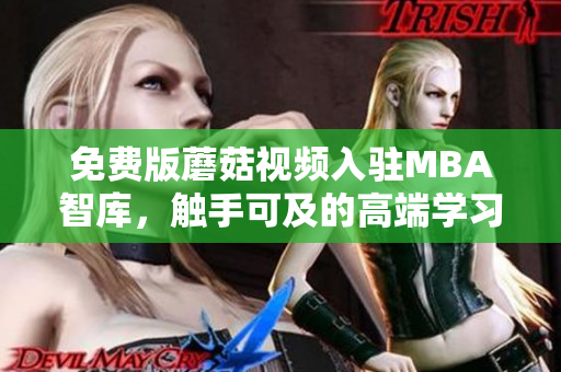 免费版蘑菇视频入驻MBA智库，触手可及的高端学习资源