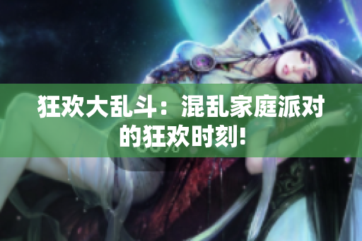 狂欢大乱斗：混乱家庭派对的狂欢时刻!