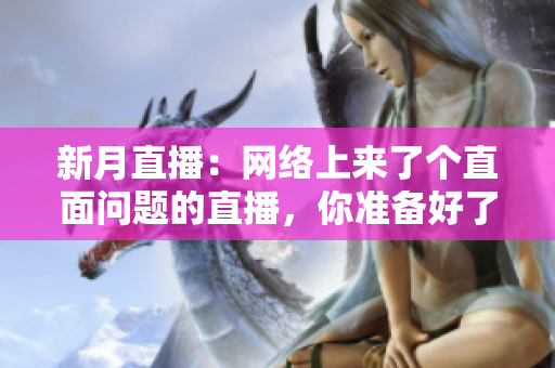 新月直播：网络上来了个直面问题的直播，你准备好了吗？