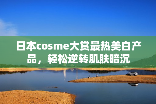 日本cosme大赏最热美白产品，轻松逆转肌肤暗沉