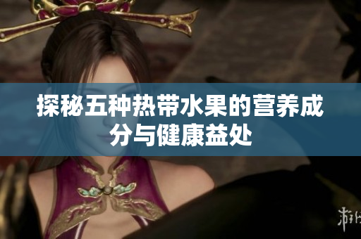探秘五种热带水果的营养成分与健康益处