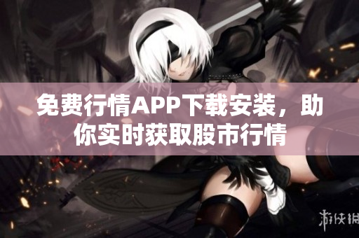 免费行情APP下载安装，助你实时获取股市行情
