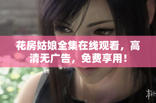 花房姑娘全集在线观看，高清无广告，免费享用！