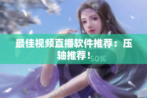 最佳视频直播软件推荐：压轴推荐！