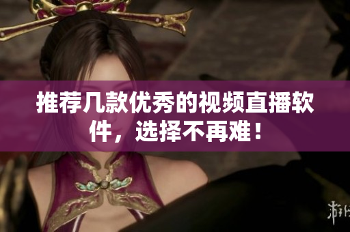 推荐几款优秀的视频直播软件，选择不再难！