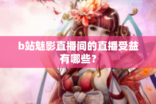 b站魅影直播间的直播受益有哪些？