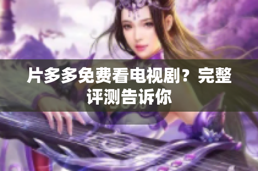 片多多免费看电视剧？完整评测告诉你