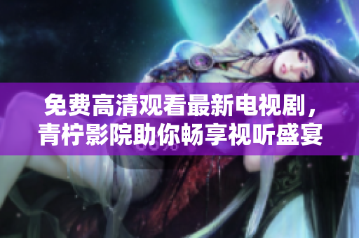 免费高清观看最新电视剧，青柠影院助你畅享视听盛宴