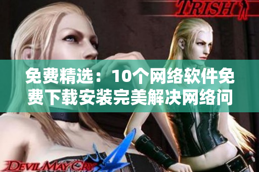 免费精选：10个网络软件免费下载安装完美解决网络问题
