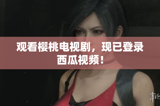 观看樱桃电视剧，现已登录西瓜视频！