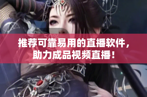推荐可靠易用的直播软件，助力成品视频直播！