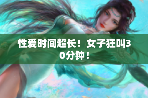 性爱时间超长！女子狂叫30分钟！