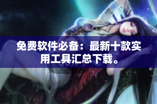 免费软件必备：最新十款实用工具汇总下载。