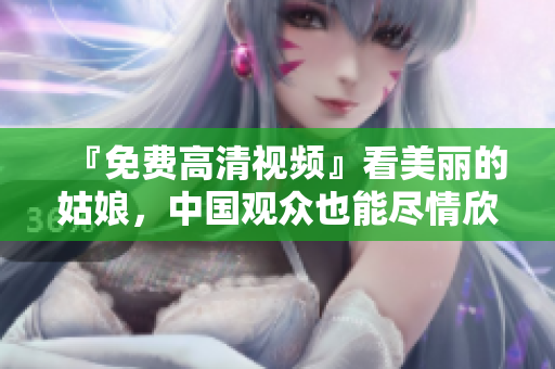 『免费高清视频』看美丽的姑娘，中国观众也能尽情欣赏