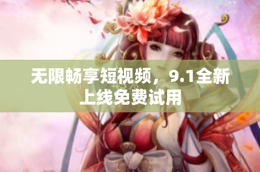 无限畅享短视频，9.1全新上线免费试用