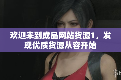 欢迎来到成品网站货源1，发现优质货源从容开始